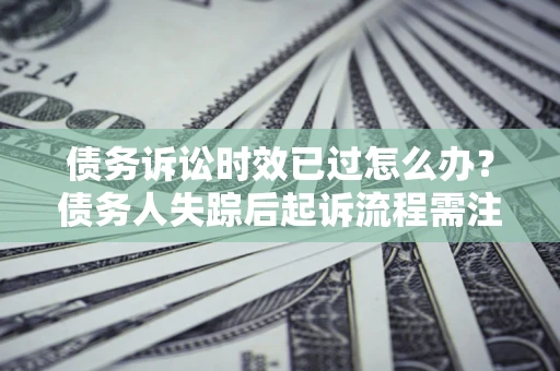 北京债务诉讼时效已过怎么办？债务人失踪后起诉流程需注意什么？