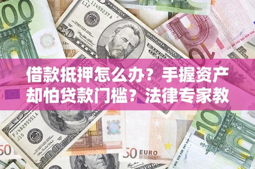 北京借款抵押怎么办？手握资产却怕贷款门槛？法律专家教你办抵押不踩坑