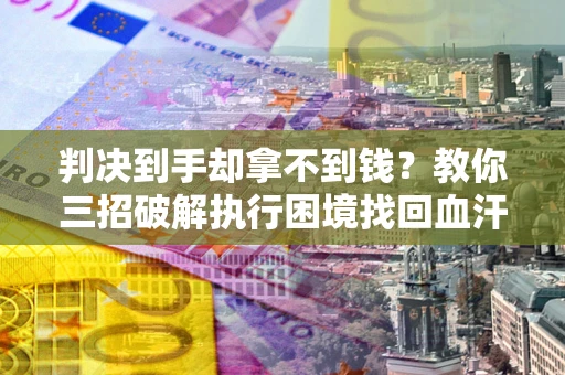 北京判决到手却拿不到钱？教你三招破解执行困境找回血汗钱