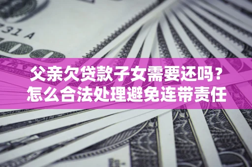 北京父亲欠贷款子女需要还吗？怎么合法处理避免连带责任？