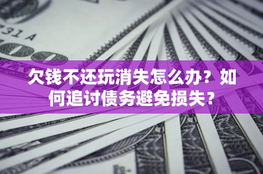 北京欠钱不还玩消失怎么办？如何追讨债务避免损失？