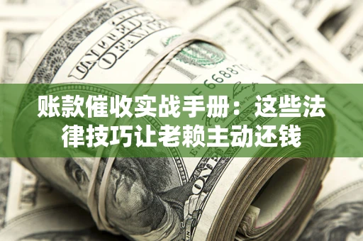 北京账款催收实战手册：这些法律技巧让老赖主动还钱