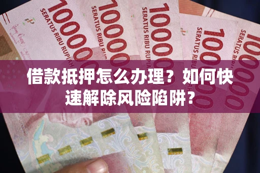 北京借款抵押怎么办理？如何快速解除风险陷阱？