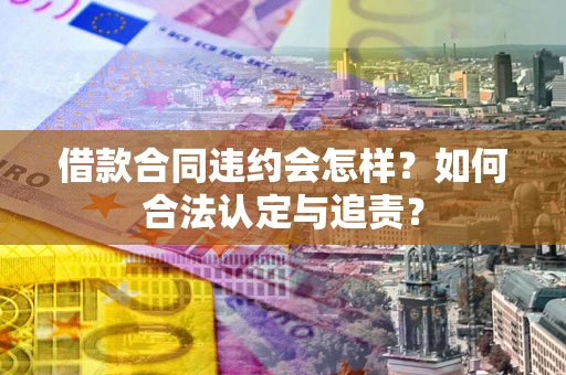 北京借款合同违约会怎样？如何合法认定与追责？