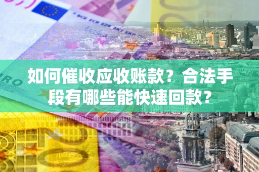 北京如何催收应收账款？合法手段有哪些能快速回款？