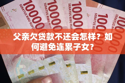 北京父亲欠贷款不还会怎样？如何避免连累子女？