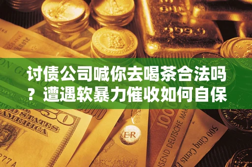北京讨债公司喊你去喝茶合法吗？遭遇软暴力催收如何自保？
