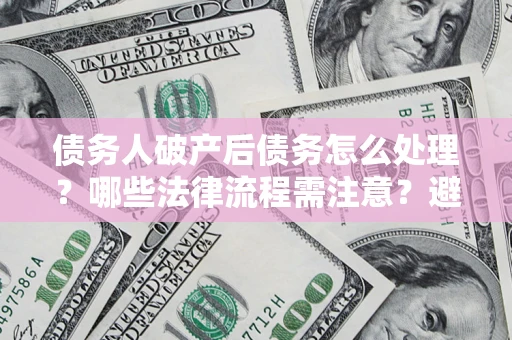 北京债务人破产后债务怎么处理？哪些法律流程需注意？避免踩坑指南