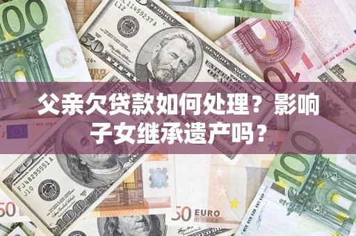 北京父亲欠贷款如何处理?影响子女继承遗产吗? 北京父亲欠贷款如何处理?影响子女继承遗产吗?