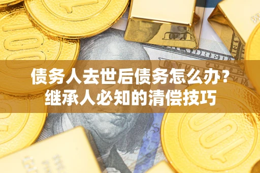 北京债务人去世后债务怎么办？继承人必知的清偿技巧