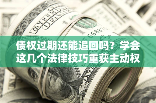 北京债权过期还能追回吗？学会这几个法律技巧重获主动权