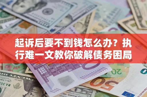 北京起诉后要不到钱怎么办？执行难一文教你破解债务困局