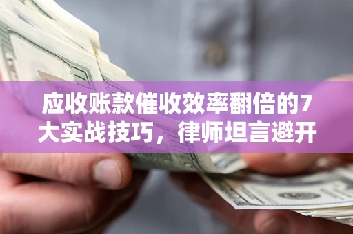 北京应收账款催收效率翻倍的7大实战技巧，律师坦言避开这些法律雷区最关键