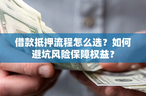 北京借款抵押流程怎么选？如何避坑风险保障权益？