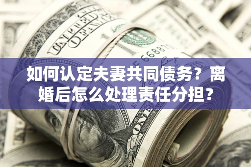 北京如何认定夫妻共同债务？离婚后怎么处理责任分担？