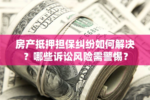 北京房产抵押担保纠纷如何解决？哪些诉讼风险需警惕？