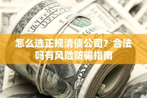 北京怎么选正规清债公司？合法吗有风险防骗指南