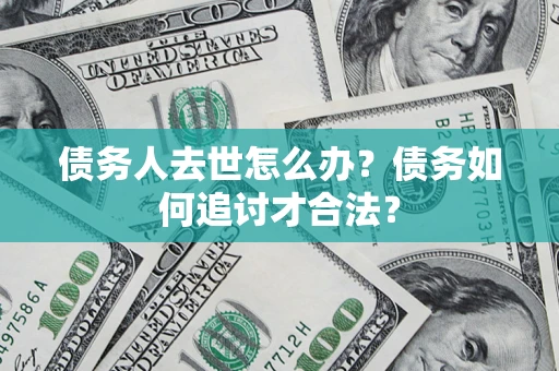 北京债务人去世怎么办？债务如何追讨才合法？