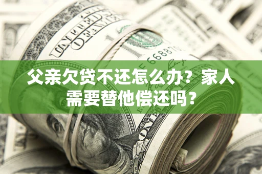 北京父亲欠贷不还怎么办？家人需要替他偿还吗？