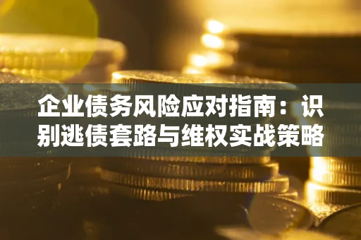 北京企业债务风险应对指南：识别逃债套路与维权实战策略