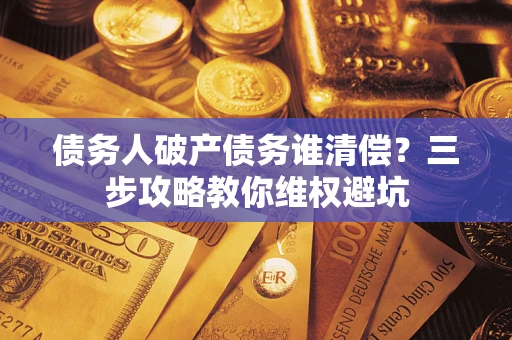 北京债务人破产债务谁清偿?三步攻略教你维权避坑 北京债务人破产债务谁清偿?三步攻略教你维权避坑