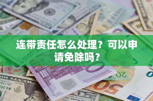 北京连带责任怎么处理？可以申请免除吗？