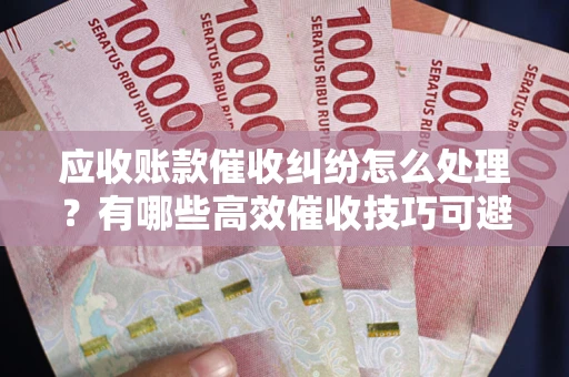 北京应收账款催收纠纷怎么处理？有哪些高效催收技巧可避免坏账？