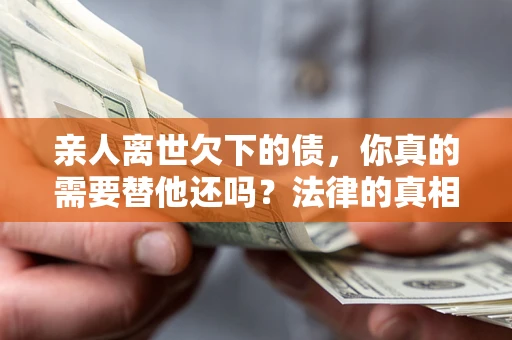 北京亲人离世欠下的债，你真的需要替他还吗？法律的真相或许与你想的不一样