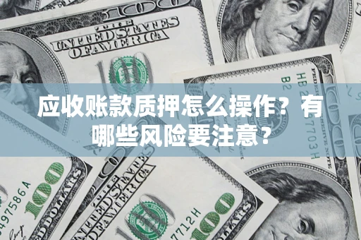 北京应收账款质押怎么操作？有哪些风险要注意？